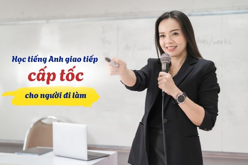 Học tiếng Anh giao tiếp cấp tốc mang lại cho người đi làm nhiều hiệu quả thực tế